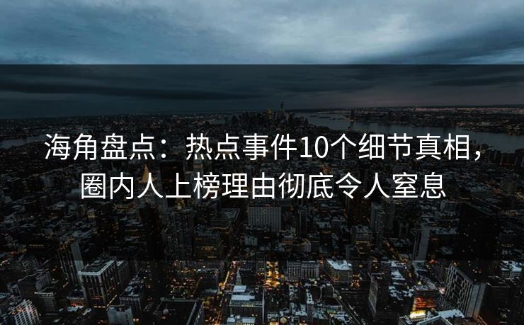 海角盘点：热点事件10个细节真相，圈内人上榜理由彻底令人窒息
