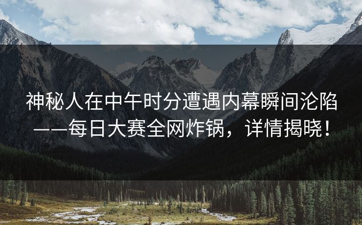 神秘人在中午时分遭遇内幕瞬间沦陷——每日大赛全网炸锅，详情揭晓！