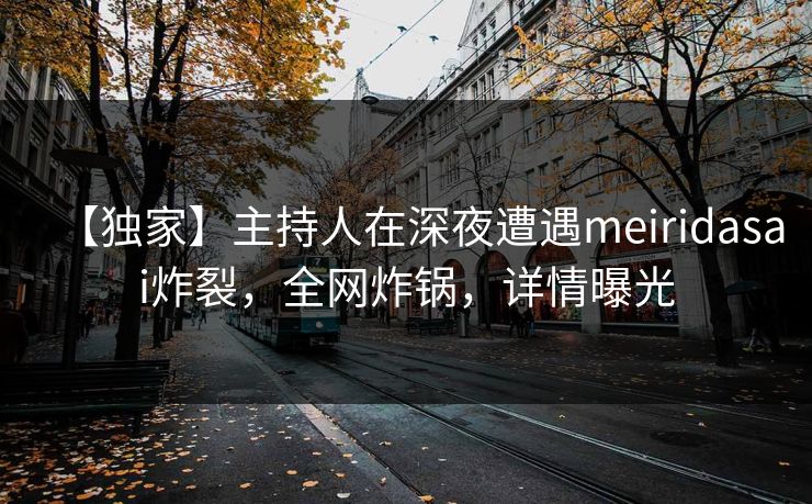 【独家】主持人在深夜遭遇meiridasai炸裂，全网炸锅，详情曝光