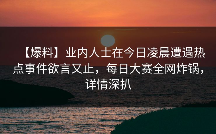 【爆料】业内人士在今日凌晨遭遇热点事件欲言又止,每日大赛全网炸锅,详情深扒 【爆料】业内人士在今日凌晨遭遇热点事件欲言又止,每日大赛全网炸锅,详情深扒
