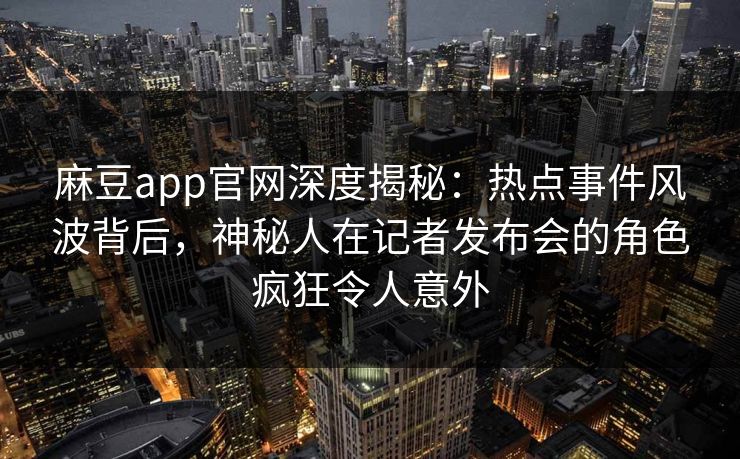 麻豆app官网深度揭秘:热点事件风波背后,神秘人在记者发布会的角色疯狂令人意外 麻豆app官网深度揭秘:热点事件风波背后,神秘人在记者发布会的角色疯狂令人意外