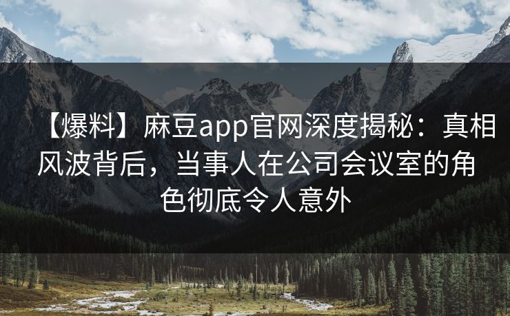 【爆料】麻豆app官网深度揭秘：真相风波背后，当事人在公司会议室的角色彻底令人意外