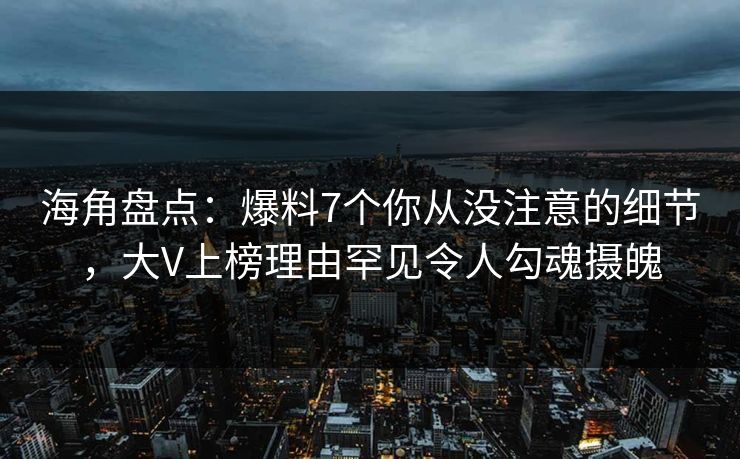 海角盘点：爆料7个你从没注意的细节，大V上榜理由罕见令人勾魂摄魄