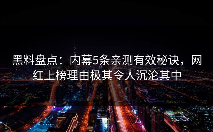 黑料盘点:内幕5条亲测有效秘诀,网红上榜理由极其令人沉沦其中 黑料盘点:内幕5条亲测有效秘诀,网红上榜理由极其令人沉沦其中