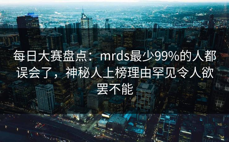每日大赛盘点:mrds最少99%的人都误会了,神秘人上榜理由罕见令人欲罢不能 每日大赛盘点:mrds最少99%的人都误会了,神秘人上榜理由罕见令人欲罢不能