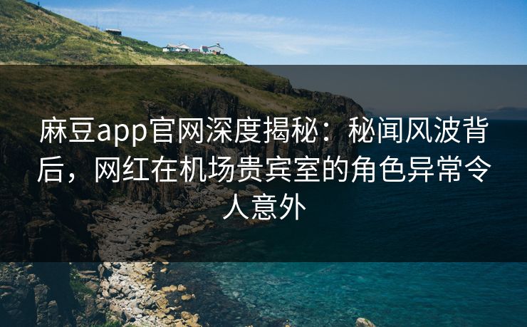 麻豆app官网深度揭秘:秘闻风波背后,网红在机场贵宾室的角色异常令人意外 麻豆app官网深度揭秘:秘闻风波背后,网红在机场贵宾室的角色异常令人意外