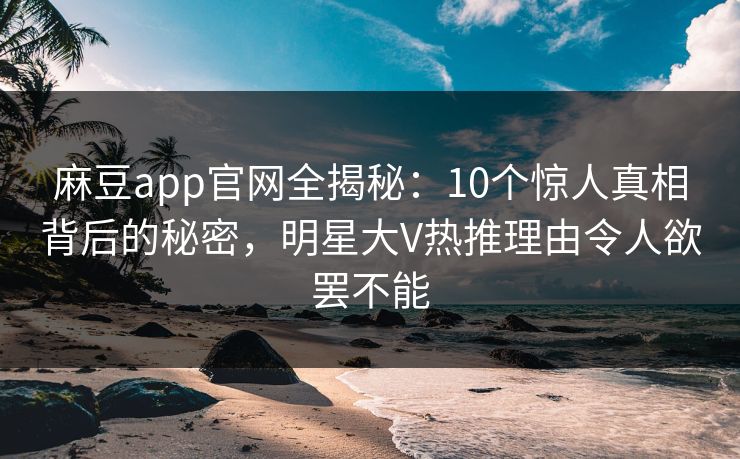 麻豆app官网全揭秘:10个惊人真相背后的秘密,明星大V热推理由令人欲罢不能 麻豆app官网全揭秘:10个惊人真相背后的秘密,明星大V热推理由令人欲罢不能