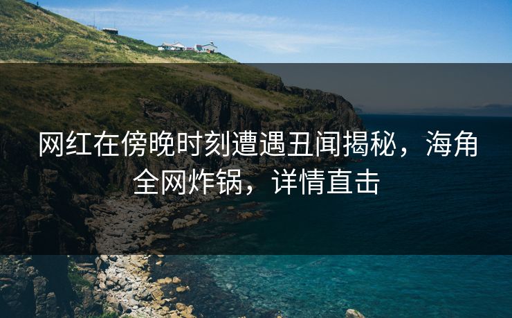 网红在傍晚时刻遭遇丑闻揭秘，海角全网炸锅，详情直击