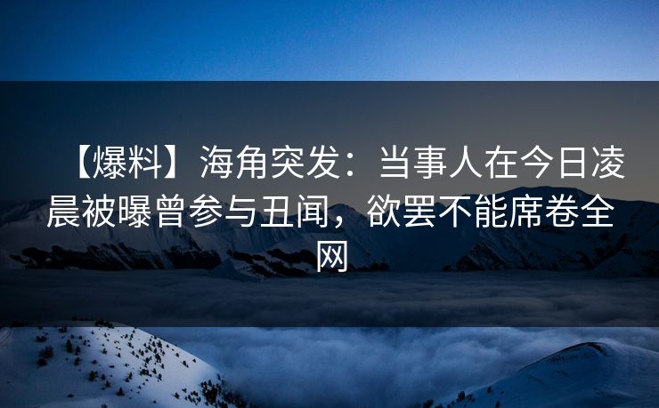 【爆料】海角突发：当事人在今日凌晨被曝曾参与丑闻，欲罢不能席卷全网