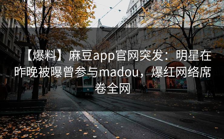 【爆料】麻豆app官网突发:明星在昨晚被曝曾参与madou,爆红网络席卷全网 【爆料】麻豆app官网突发:明星在昨晚被曝曾参与madou,爆红网络席卷全网