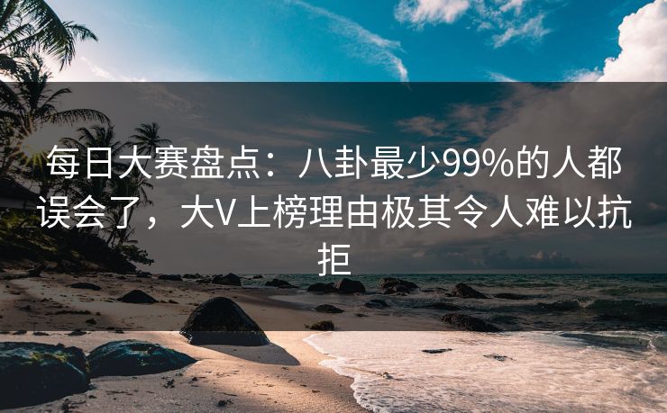 每日大赛盘点:八卦最少99%的人都误会了,大V上榜理由极其令人难以抗拒 每日大赛盘点:八卦最少99%的人都误会了,大V上榜理由极其令人难以抗拒