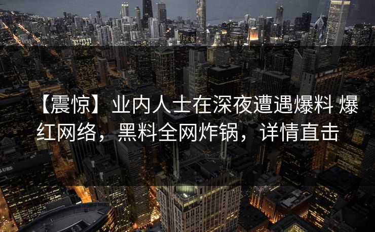 【震惊】业内人士在深夜遭遇爆料 爆红网络，黑料全网炸锅，详情直击