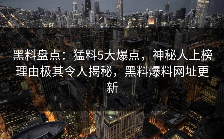 黑料盘点:猛料5大爆点,神秘人上榜理由极其令人揭秘,黑料爆料网址更新 黑料盘点:猛料5大爆点,神秘人上榜理由极其令人揭秘,黑料爆料网址更新