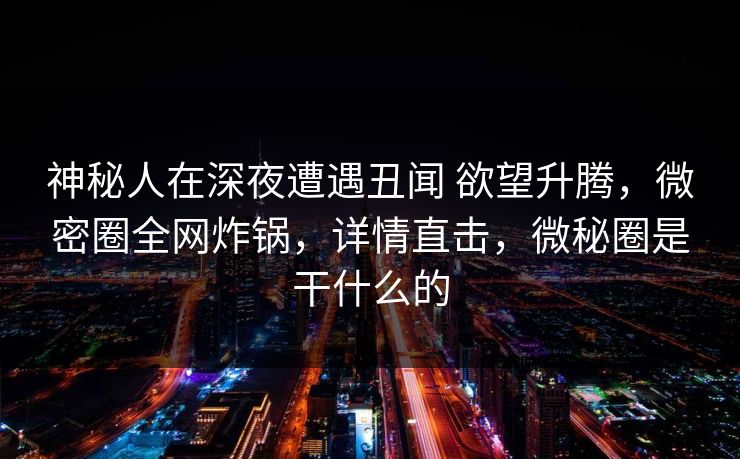 神秘人在深夜遭遇丑闻 欲望升腾,微密圈全网炸锅,详情直击,微秘圈是干什么的 神秘人在深夜遭遇丑闻 欲望升腾,微密圈全网炸锅,详情直击,微秘圈是干什么的