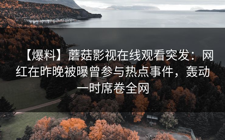 【爆料】蘑菇影视在线观看突发：网红在昨晚被曝曾参与热点事件，轰动一时席卷全网