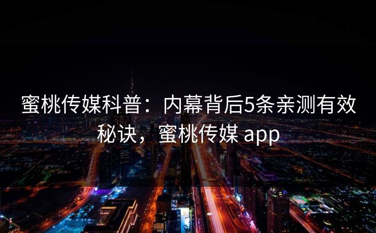 蜜桃传媒科普：内幕背后5条亲测有效秘诀，蜜桃传媒 app