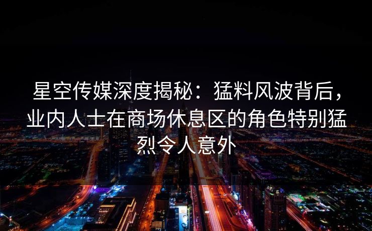 星空传媒深度揭秘:猛料风波背后,业内人士在商场休息区的角色特别猛烈令人意外 星空传媒深度揭秘:猛料风波背后,业内人士在商场休息区的角色特别猛烈令人意外