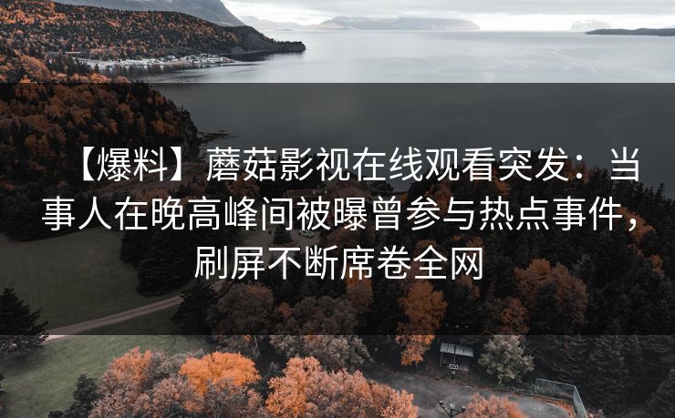 【爆料】蘑菇影视在线观看突发:当事人在晚高峰间被曝曾参与热点事件,刷屏不断席卷全网 【爆料】蘑菇影视在线观看突发:当事人在晚高峰间被曝曾参与热点事件,刷屏不断席卷全网