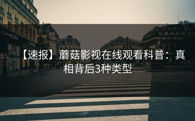 【速报】蘑菇影视在线观看科普：真相背后3种类型
