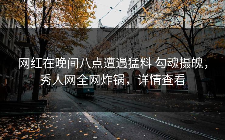 网红在晚间八点遭遇猛料 勾魂摄魄，秀人网全网炸锅，详情查看