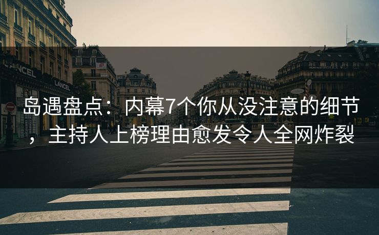 岛遇盘点：内幕7个你从没注意的细节，主持人上榜理由愈发令人全网炸裂