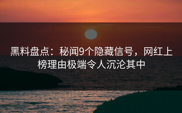 黑料盘点：秘闻9个隐藏信号，网红上榜理由极端令人沉沦其中