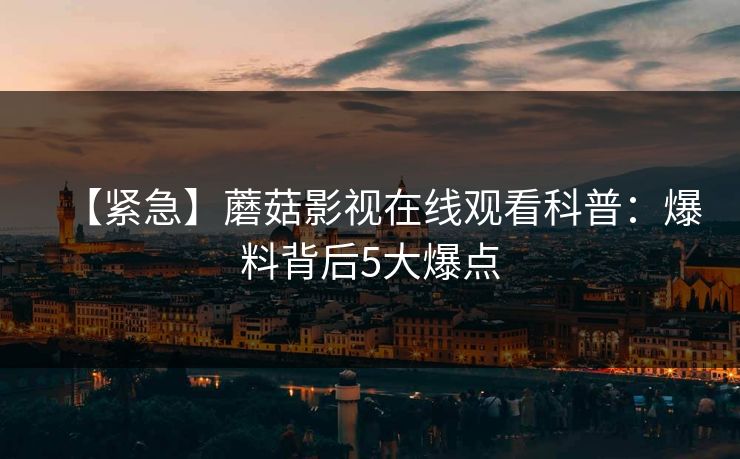【紧急】蘑菇影视在线观看科普：爆料背后5大爆点
