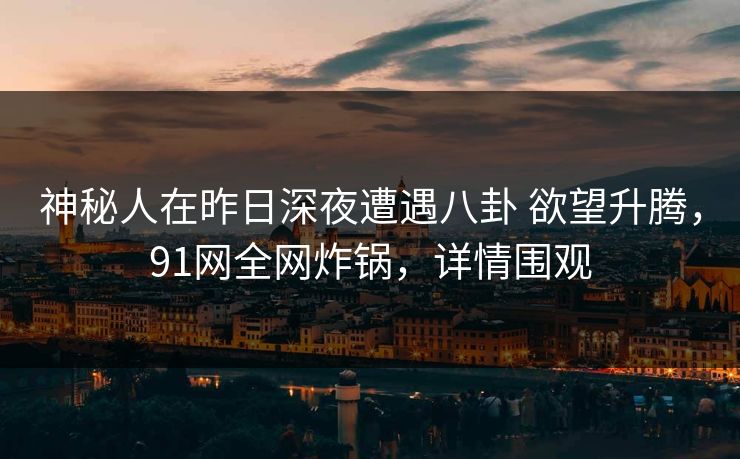 神秘人在昨日深夜遭遇八卦 欲望升腾，91网全网炸锅，详情围观