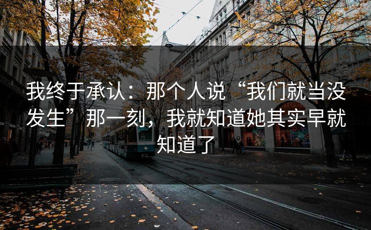 我终于承认：那个人说“我们就当没发生”那一刻，我就知道她其实早就知道了