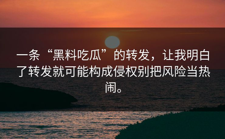 一条“黑料吃瓜”的转发，让我明白了转发就可能构成侵权别把风险当热闹。