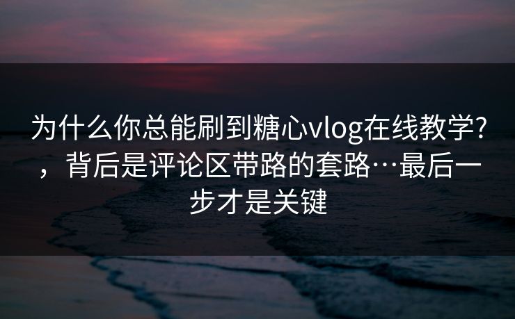 为什么你总能刷到糖心vlog在线教学?,背后是评论区带路的套路…最后一步才是关键 为什么你总能刷到糖心vlog在线教学?,背后是评论区带路的套路…最后一步才是关键