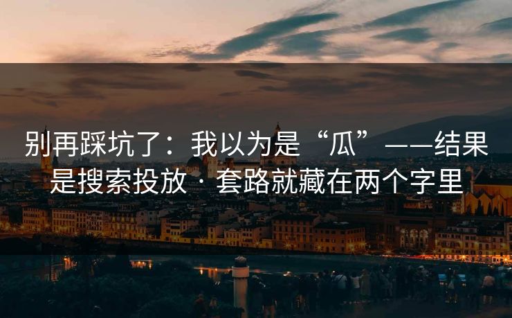 别再踩坑了：我以为是“瓜”——结果是搜索投放 · 套路就藏在两个字里