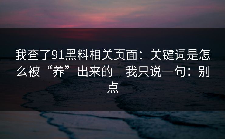 我查了91黑料相关页面：关键词是怎么被“养”出来的｜我只说一句：别点
