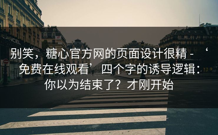 别笑，糖心官方网的页面设计很精 - ‘免费在线观看’四个字的诱导逻辑：你以为结束了？才刚开始