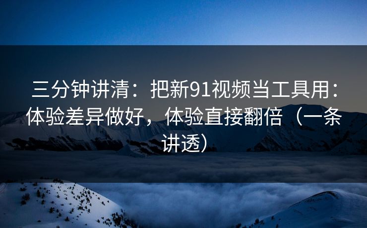 三分钟讲清：把新91视频当工具用：体验差异做好，体验直接翻倍（一条讲透）