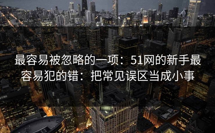最容易被忽略的一项：51网的新手最容易犯的错：把常见误区当成小事