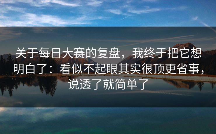 关于每日大赛的复盘，我终于把它想明白了：看似不起眼其实很顶更省事，说透了就简单了