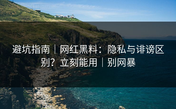 避坑指南|网红黑料:隐私与诽谤区别?立刻能用|别网暴 避坑指南|网红黑料:隐私与诽谤区别?立刻能用|别网暴