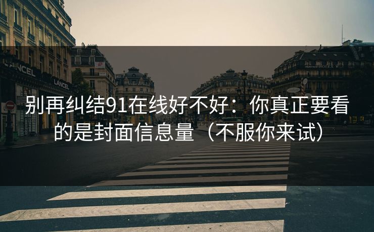 别再纠结91在线好不好:你真正要看的是封面信息量(不服你来试) 别再纠结91在线好不好:你真正要看的是封面信息量(不服你来试)