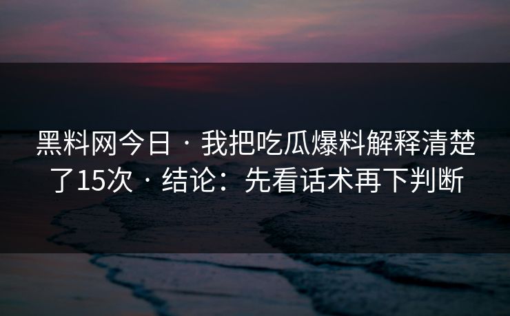 黑料网今日 · 我把吃瓜爆料解释清楚了15次 · 结论：先看话术再下判断