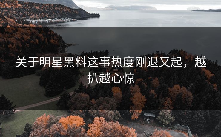 关于明星黑料这事热度刚退又起，越扒越心惊