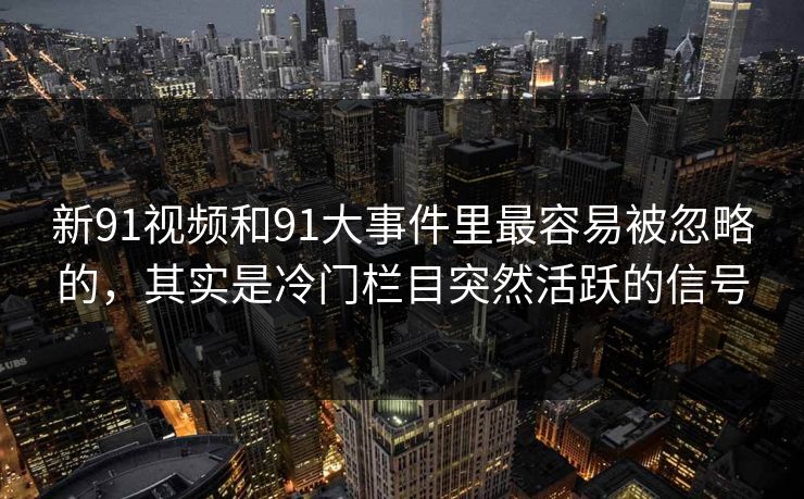 新91视频和91大事件里最容易被忽略的，其实是冷门栏目突然活跃的信号