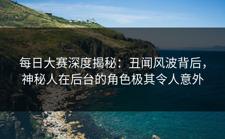 每日大赛深度揭秘：丑闻风波背后，神秘人在后台的角色极其令人意外